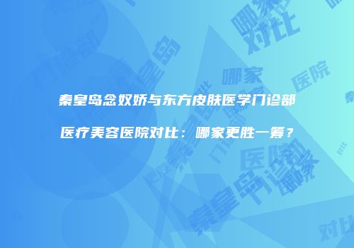 秦皇岛念奴娇与东方皮肤医学门诊部医疗美容医院对比：哪家更胜一筹？