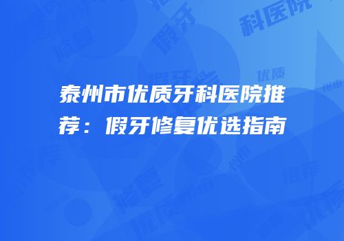 泰州市优质牙科医院推荐：假牙修复优选指南