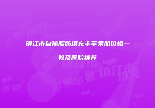 镇江市自体脂肪填充丰苹果肌价格一览及医院推荐