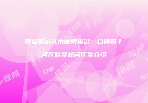 南昌市副乳术医院排名：口碑前十名医院及知名医生介绍