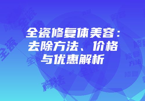 全瓷修复体美容：去除方法、价格与优惠解析