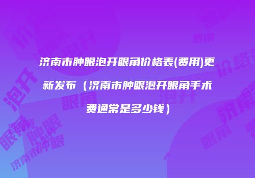 济南市肿眼泡开眼角价格表(费用)更新发布（济南市肿眼泡开眼角手术费通常是多少钱）