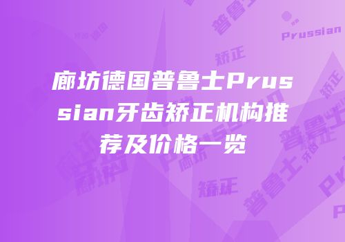 廊坊德国普鲁士Prussian牙齿矫正机构推荐及价格一览
