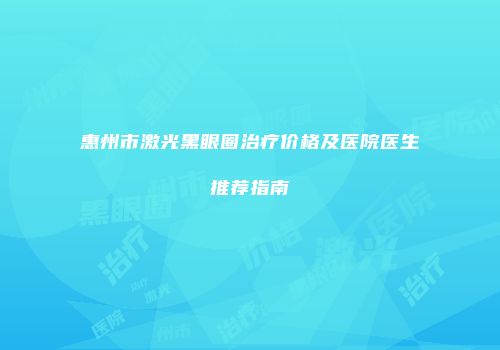 惠州市激光黑眼圈治疗价格及医院医生推荐指南