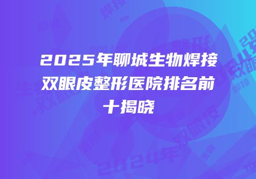 2025年聊城生物焊接双眼皮整形医院排名前十揭晓