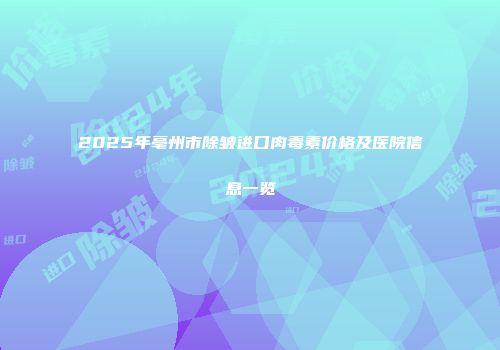 2025年亳州市除皱进口肉毒素价格及医院信息一览