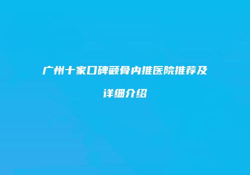 广州十家口碑颧骨内推医院推荐及详细介绍