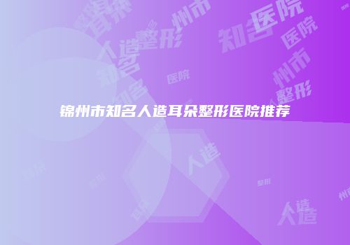 锦州市知名人造耳朵整形医院推荐
