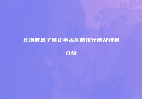 长治市鼻子修正手术医院排行榜及特色介绍