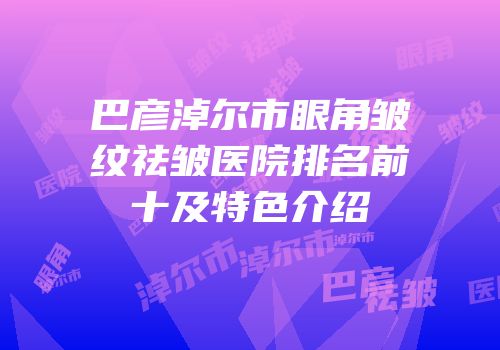 巴彦淖尔市眼角皱纹祛皱医院排名前十及特色介绍