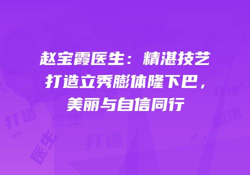 赵宝霞医生：精湛技艺打造立秀膨体隆下巴，美丽与自信同行