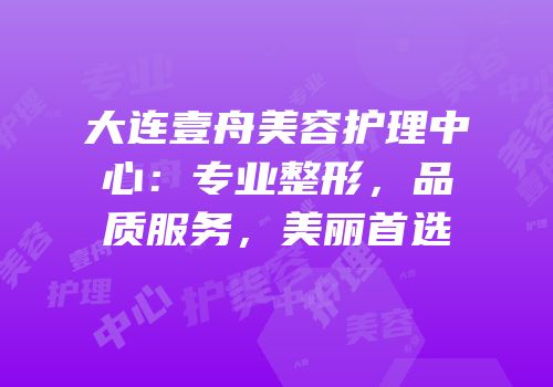 大连壹舟美容护理中心：专业整形，品质服务，美丽首选