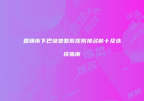 盘锦市下巴缩垫整形医院排名前十及选择指南