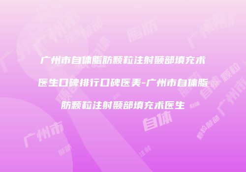 广州市自体脂肪颗粒注射颞部填充术医生口碑排行口碑医美-广州市自体脂肪颗粒注射颞部填充术医生