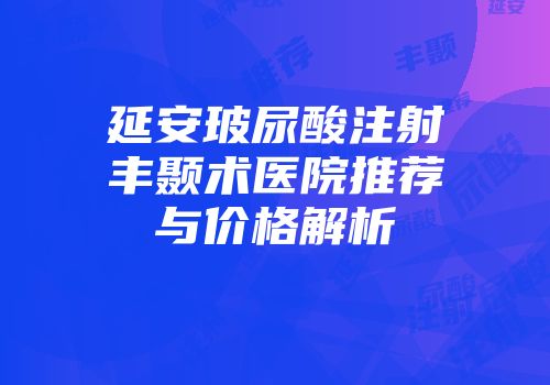 延安玻尿酸注射丰颞术医院推荐与价格解析
