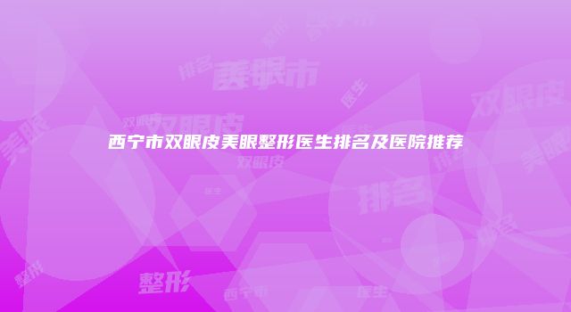 西宁市双眼皮美眼整形医生排名及医院推荐