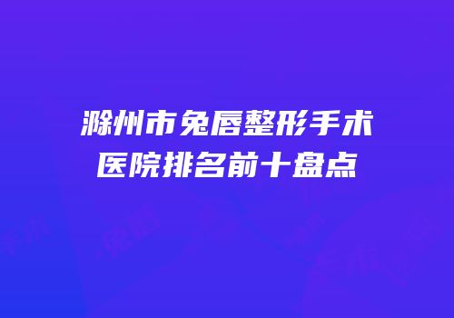 滁州市兔唇整形手术医院排名前十盘点