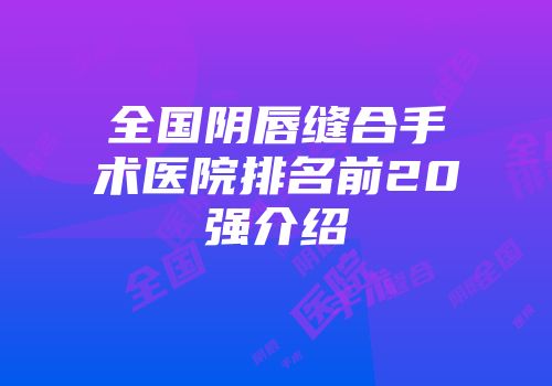 全国阴唇缝合手术医院排名前20强介绍