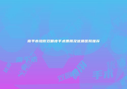 南平市隐形双眼皮手术费用及优质医院推荐