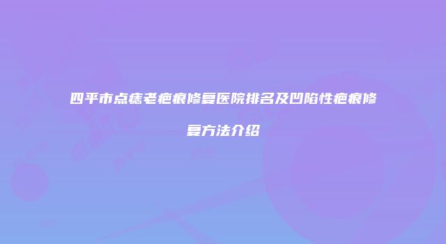 四平市点痣老疤痕修复医院排名及凹陷性疤痕修复方法介绍