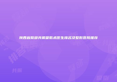陕西省臀部共振吸脂术医生排名及整形医院推荐