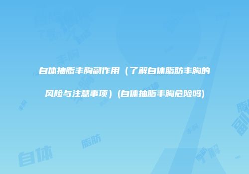 自体抽脂丰胸副作用（了解自体脂肪丰胸的风险与注意事项）(自体抽脂丰胸危险吗)