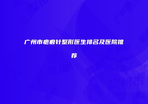 广州市疤痕针整形医生排名及医院推荐
