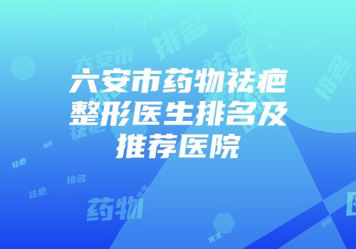 六安市药物祛疤整形医生排名及推荐医院