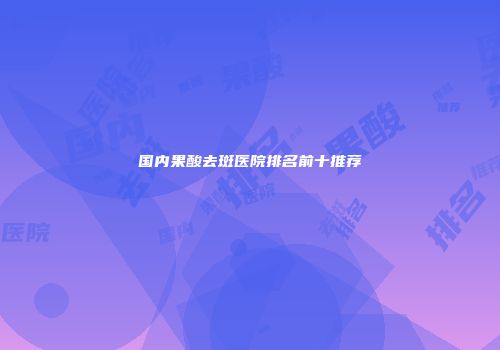 国内果酸去斑医院排名前十推荐