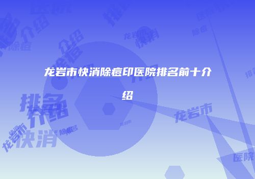 龙岩市快消除痘印医院排名前十介绍