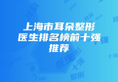 上海市耳朵整形医生排名榜前十强推荐