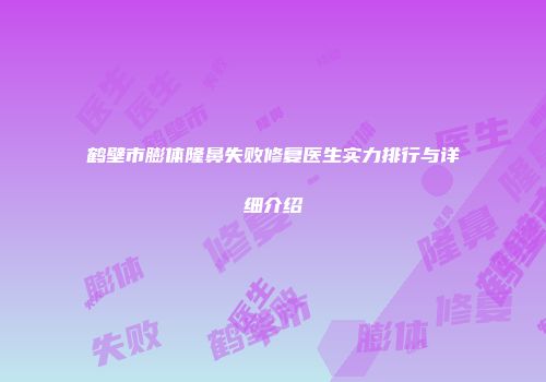 鹤壁市膨体隆鼻失败修复医生实力排行与详细介绍