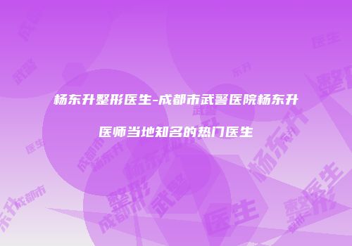 杨东升整形医生-成都市武警医院杨东升医师当地知名的热门医生