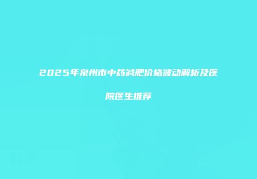 2025年泉州市中药减肥价格波动解析及医院医生推荐