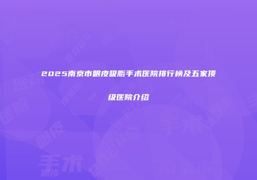 2025南京市眼皮吸脂手术医院排行榜及五家顶级医院介绍