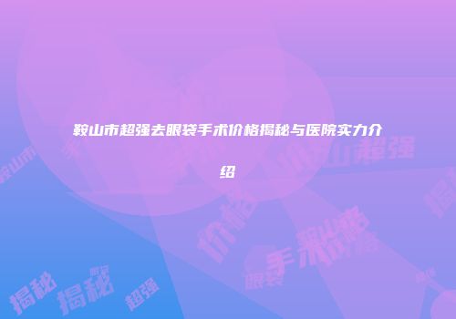 鞍山市超强去眼袋手术价格揭秘与医院实力介绍