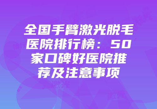 全国手臂激光脱毛医院排行榜：50家口碑好医院推荐及注意事项