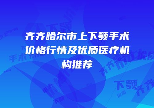 齐齐哈尔市上下颚手术价格行情及优质医疗机构推荐