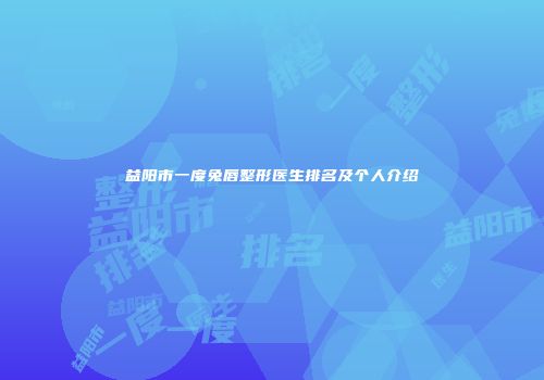益阳市一度兔唇整形医生排名及个人介绍
