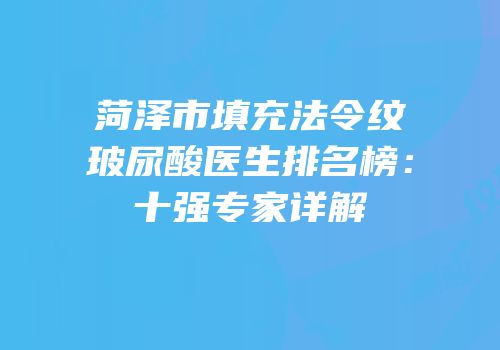 菏泽市填充法令纹玻尿酸医生排名榜：十强专家详解