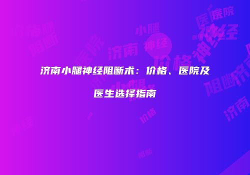 济南小腿神经阻断术：价格、医院及医生选择指南
