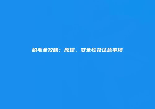 脱毛全攻略：原理、安全性及注意事项