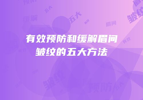 有效预防和缓解眉间皱纹的五大方法