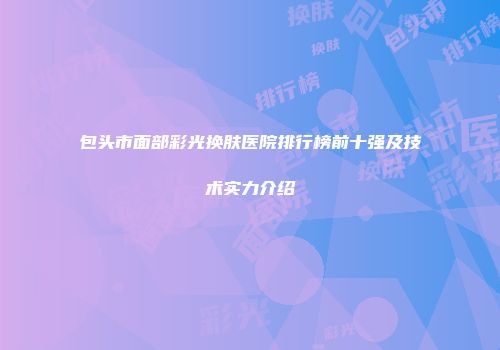 包头市面部彩光换肤医院排行榜前十强及技术实力介绍