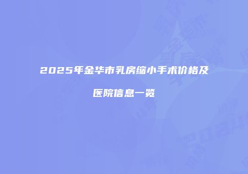 2025年金华市乳房缩小手术价格及医院信息一览