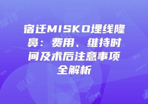 宿迁MISKO埋线隆鼻：费用、维持时间及术后注意事项全解析