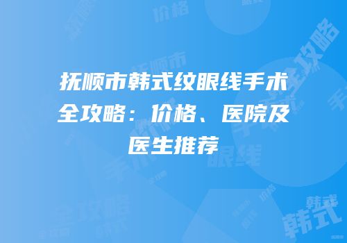 抚顺市韩式纹眼线手术全攻略：价格、医院及医生推荐