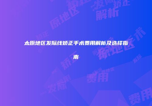 太原地区发际线矫正手术费用解析及选择指南