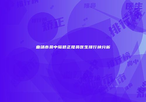 曲靖市鼻中隔矫正隆鼻医生排行榜分析