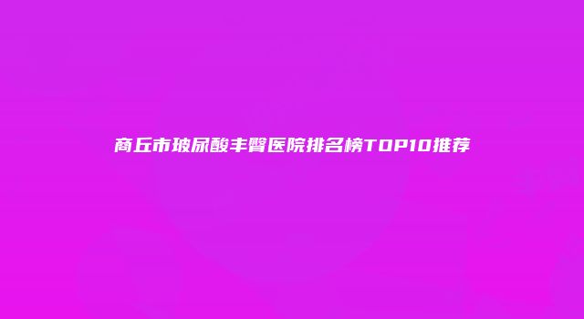 商丘市玻尿酸丰臀医院排名榜TOP10推荐